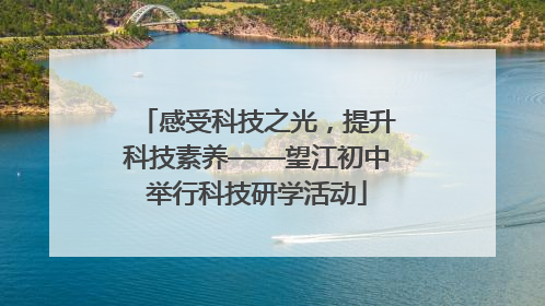 感受科技之光，提升科技素养——望江初中举行科技研学活动